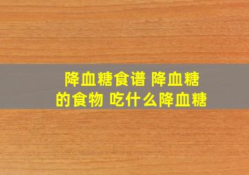 降血糖食谱 降血糖的食物 吃什么降血糖